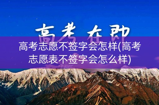 高考志愿不签字会怎样(高考志愿表不签字会怎么样) 高考志愿不签字会怎样(高考志愿表不签字会怎么样)