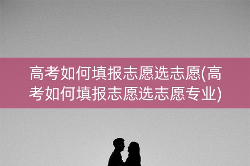 高考如何填报志愿选志愿(高考如何填报志愿选志愿专业) 高考如何填报志愿选志愿(高考如何填报志愿选志愿专业)