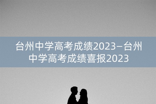 台州中学高考成绩2023—台州中学高考成绩喜报2023