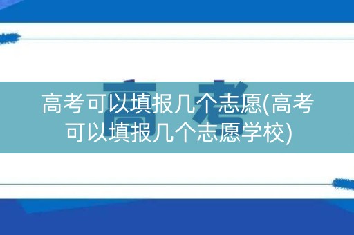 高考可以填报几个志愿(高考可以填报几个志愿学校) 高考可以填报几个志愿(高考可以填报几个志愿学校)