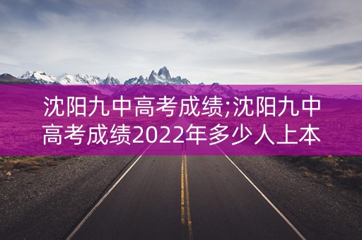 沈阳九中高考成绩;沈阳九中高考成绩2022年多少人上本科