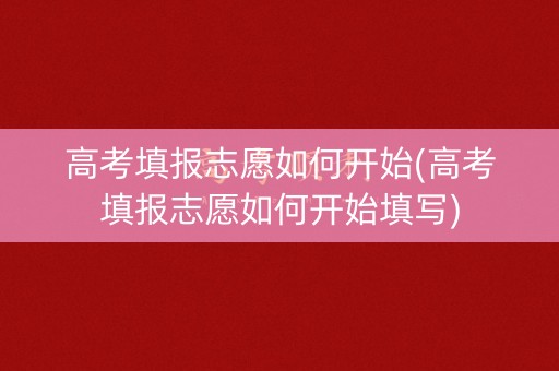 高考填报志愿如何开始(高考填报志愿如何开始填写) 高考填报志愿如何开始(高考填报志愿如何开始填写)
