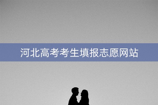 河北高考考生填报志愿网站 河北高考考生填报志愿网站