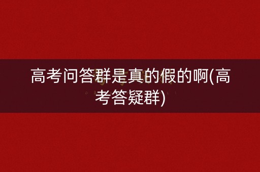 高考问答群是真的假的啊(高考答疑群) 高考问答群是真的假的啊(高考答疑群)