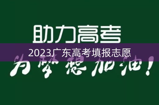 2023广东高考填报志愿 2023广东高考填报志愿