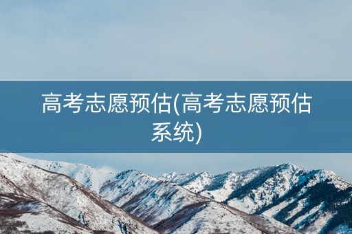 高考志愿预估(高考志愿预估系统) 高考志愿预估(高考志愿预估系统)