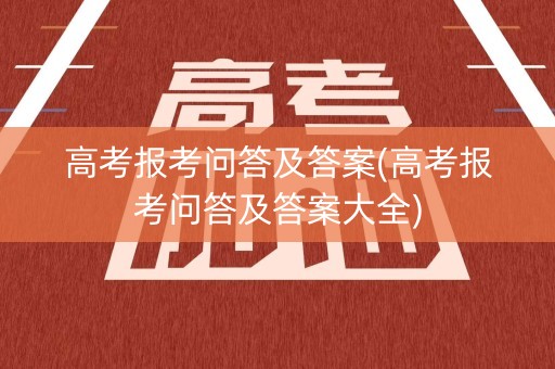 高考报考问答及答案(高考报考问答及答案大全) 高考报考问答及答案(高考报考问答及答案大全)