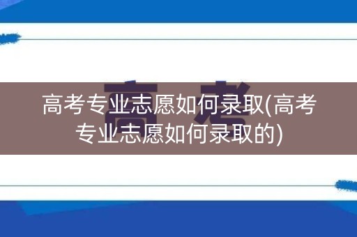 高考专业志愿如何录取(高考专业志愿如何录取的) 高考专业志愿如何录取(高考专业志愿如何录取的)