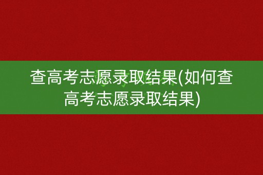 查高考志愿录取结果(如何查高考志愿录取结果)
