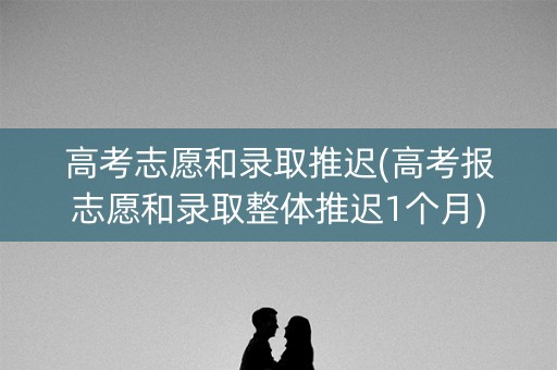 高考志愿和录取推迟(高考报志愿和录取整体推迟1个月) 高考志愿和录取推迟(高考报志愿和录取整体推迟1个月)