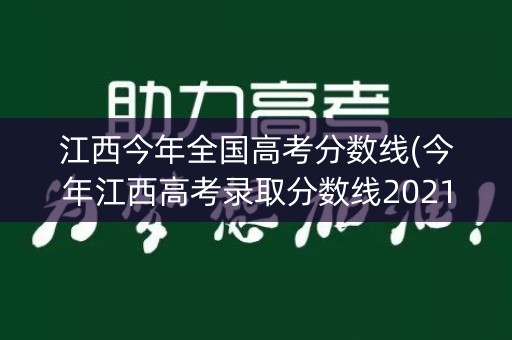 江西今年全国高考分数线(今年江西高考录取分数线2021全国)