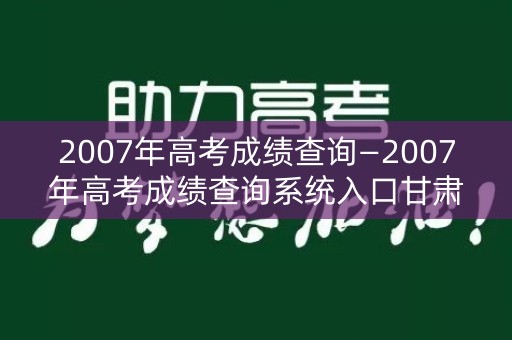 2007年高考成绩查询—2007年高考成绩查询系统入口甘肃省