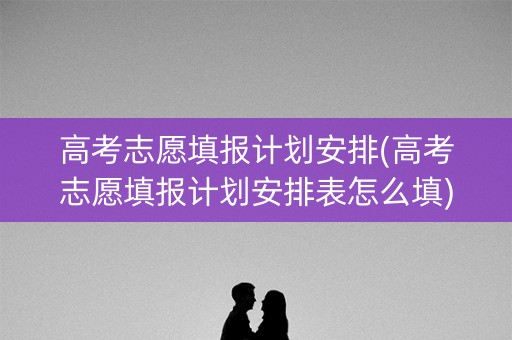 高考志愿填报计划安排(高考志愿填报计划安排表怎么填) 高考志愿填报计划安排(高考志愿填报计划安排表怎么填)