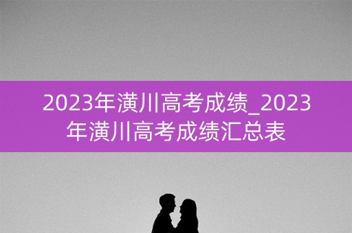 2023年潢川高考成绩_2023年潢川高考成绩汇总表