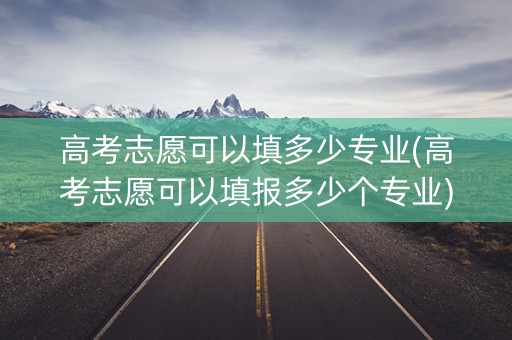 高考志愿可以填多少专业(高考志愿可以填报多少个专业) 高考志愿可以填多少专业(高考志愿可以填报多少个专业)