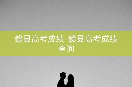 赣县高考成绩-赣县高考成绩查询