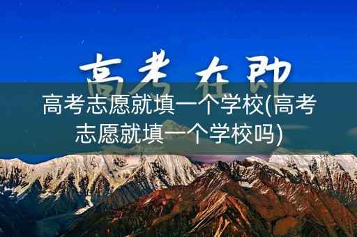 高考志愿就填一个学校(高考志愿就填一个学校吗) 高考志愿就填一个学校(高考志愿就填一个学校吗)