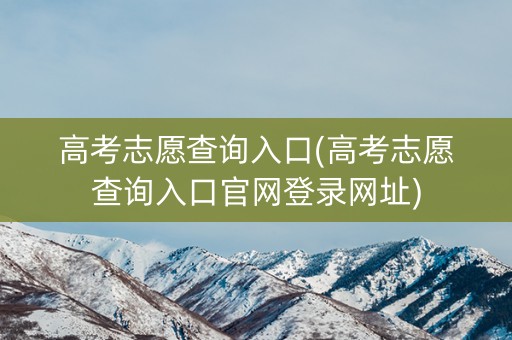 高考志愿查询入口(高考志愿查询入口官网登录网址)