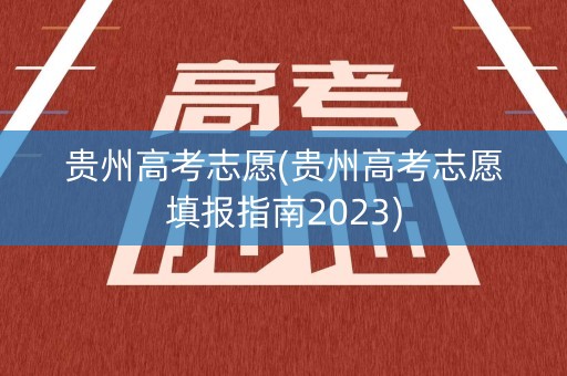 贵州高考志愿(贵州高考志愿填报指南2023)