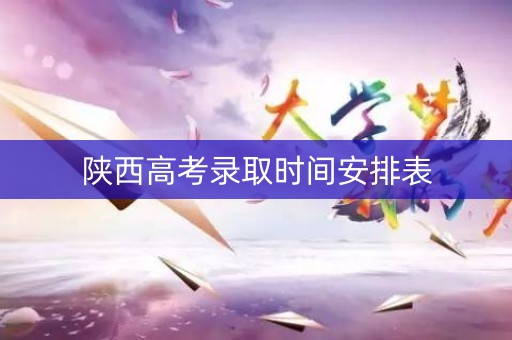 陕西高考录取时间安排表 陕西高考录取时间安排表