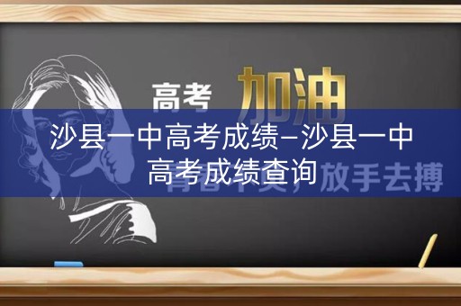 沙县一中高考成绩—沙县一中高考成绩查询