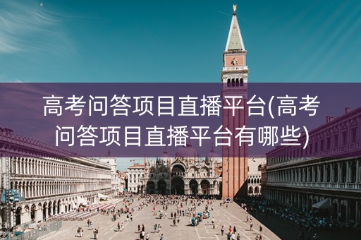 高考问答项目直播平台(高考问答项目直播平台有哪些) 高考问答项目直播平台(高考问答项目直播平台有哪些)