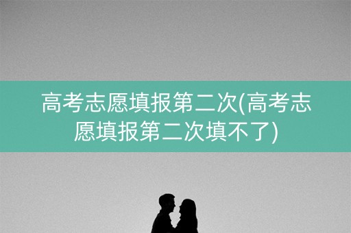高考志愿填报第二次(高考志愿填报第二次填不了) 高考志愿填报第二次(高考志愿填报第二次填不了)