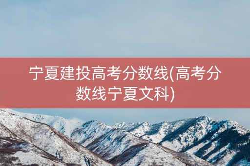 宁夏建投高考分数线(高考分数线宁夏文科) 宁夏建投高考分数线(高考分数线宁夏文科)