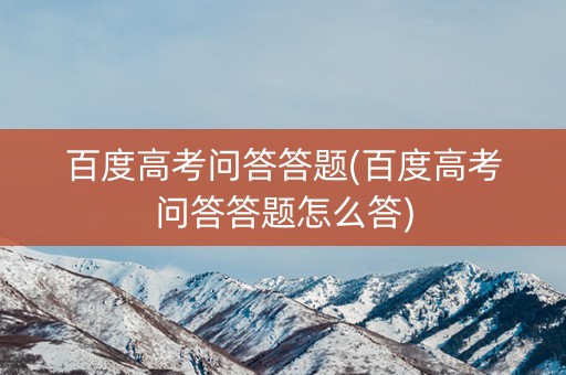 百度高考问答答题(百度高考问答答题怎么答) 百度高考问答答题(百度高考问答答题怎么答)