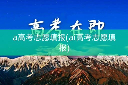a高考志愿填报(ai高考志愿填报)