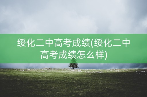绥化二中高考成绩(绥化二中高考成绩怎么样)