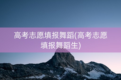 高考志愿填报舞蹈(高考志愿填报舞蹈生)