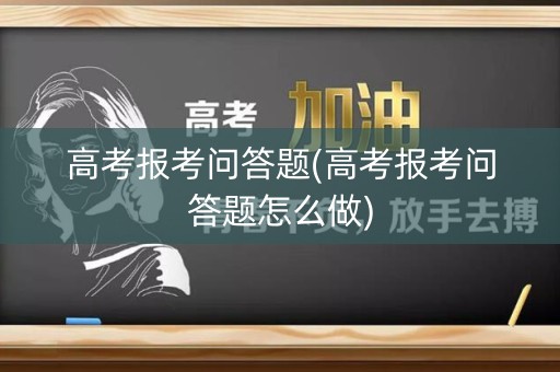 高考报考问答题(高考报考问答题怎么做)