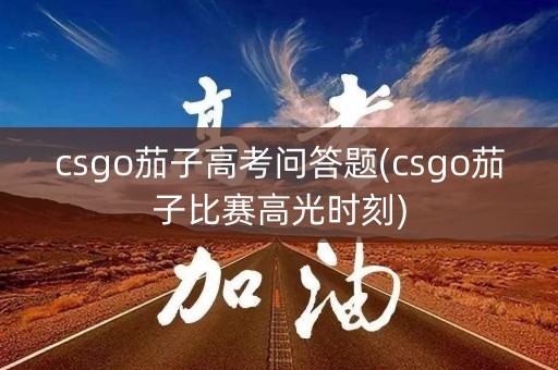 csgo茄子高考问答题(csgo茄子比赛高光时刻) csgo茄子高考问答题(csgo茄子比赛高光时刻)