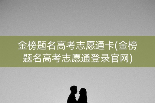 金榜题名高考志愿通卡(金榜题名高考志愿通登录官网)