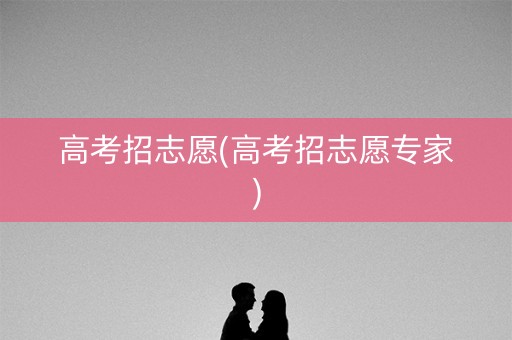 高考招志愿(高考招志愿专家) 高考招志愿(高考招志愿专家)