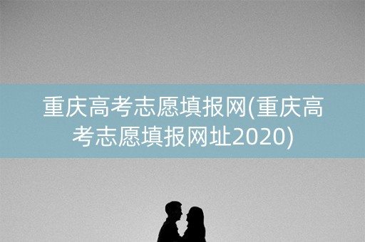 重庆高考志愿填报网(重庆高考志愿填报网址2020)
