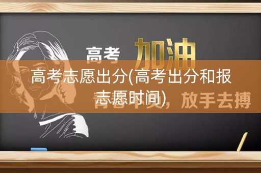 高考志愿出分(高考出分和报志愿时间)