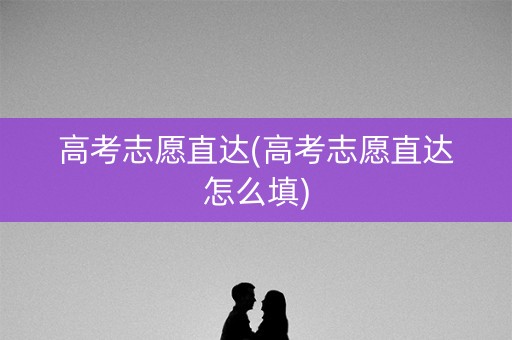 高考志愿直达(高考志愿直达怎么填) 高考志愿直达(高考志愿直达怎么填)