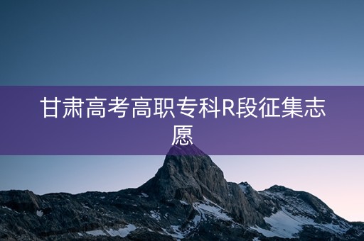 甘肃高考高职专科R段征集志愿