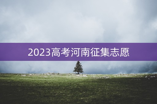 2023高考河南征集志愿 2023高考河南征集志愿