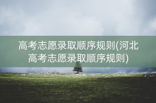 高考志愿录取顺序规则(河北高考志愿录取顺序规则) 高考志愿录取顺序规则(河北高考志愿录取顺序规则)