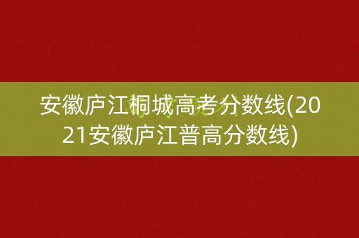 安徽庐江桐城高考分数线(2021安徽庐江普高分数线) 安徽庐江桐城高考分数线(2021安徽庐江普高分数线)