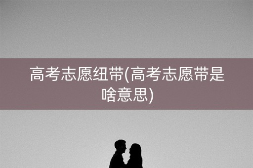 高考志愿纽带(高考志愿带是啥意思) 高考志愿纽带(高考志愿带是啥意思)