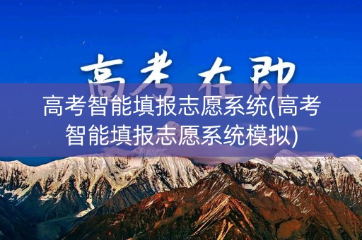 高考智能填报志愿系统(高考智能填报志愿系统模拟)