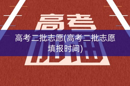 高考二批志愿(高考二批志愿填报时间) 高考二批志愿(高考二批志愿填报时间)
