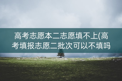 高考志愿本二志愿填不上(高考填报志愿二批次可以不填吗?) 高考志愿本二志愿填不上(高考填报志愿二批次可以不填吗?)