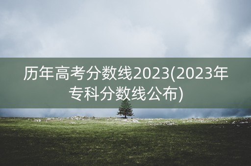 历年高考分数线2023(2023年专科分数线公布) 历年高考分数线2023(2023年专科分数线公布)