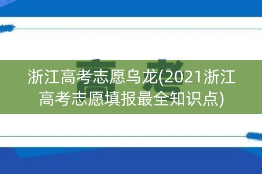 浙江高考志愿乌龙(2021浙江高考志愿填报最全知识点) 浙江高考志愿乌龙(2021浙江高考志愿填报最全知识点)