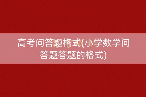 高考问答题格式(小学数学问答题答题的格式)